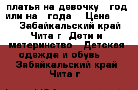платья на девочку 2 год или на 3 года  › Цена ­ 200 - Забайкальский край, Чита г. Дети и материнство » Детская одежда и обувь   . Забайкальский край,Чита г.